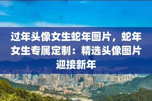 过年头像女生蛇年图片，蛇年女生专属定制：精选头像图片迎接新年