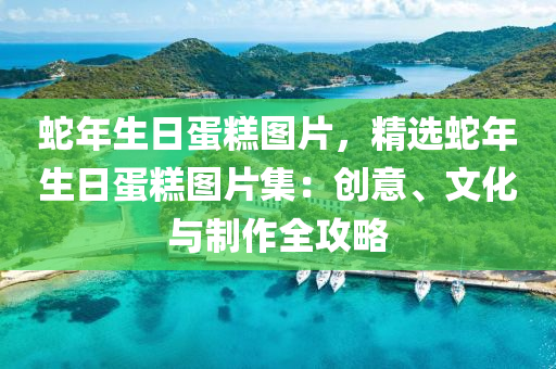 蛇年生日蛋糕图片，精选蛇年生日蛋糕图片集：创意、文化与制作全攻略