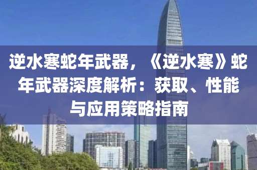 逆水寒蛇年武器，《逆水寒》蛇年武器深度解析：获取、性能与应用策略指南