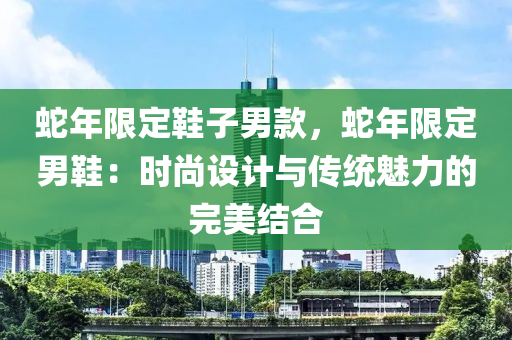 蛇年限定鞋子男款，蛇年限定男鞋：时尚设计与传统魅力的完美结合