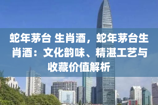 蛇年茅台 生肖酒，蛇年茅台生肖酒：文化韵味、精湛工艺与收藏价值解析