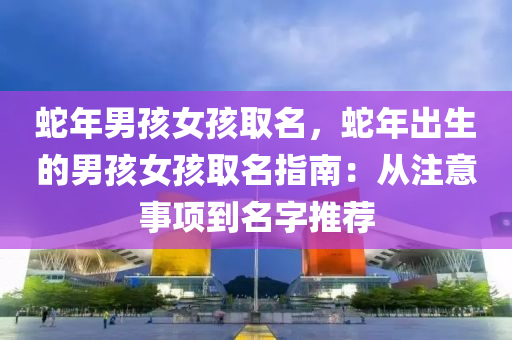 蛇年男孩女孩取名，蛇年出生的男孩女孩取名指南：从注意事项到名字推荐