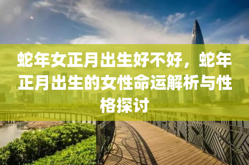 蛇年女正月出生好不好，蛇年正月出生的女性命运解析与性格探讨