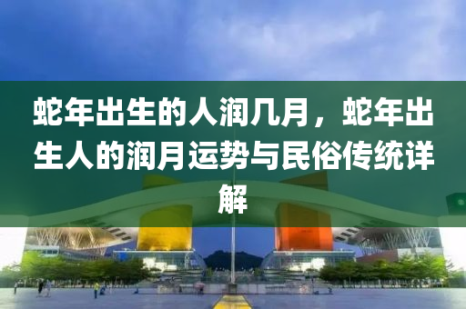 蛇年出生的人润几月，蛇年出生人的润月运势与民俗传统详解