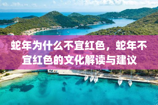 蛇年为什么不宜红色，蛇年不宜红色的文化解读与建议