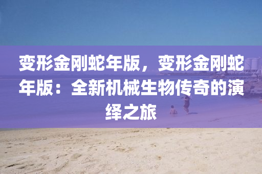 变形金刚蛇年版，变形金刚蛇年版：全新机械生物传奇的演绎之旅