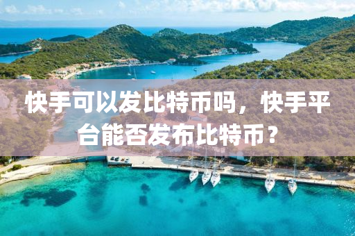 快手可以发比特币吗，快手平台能否发布比特币？