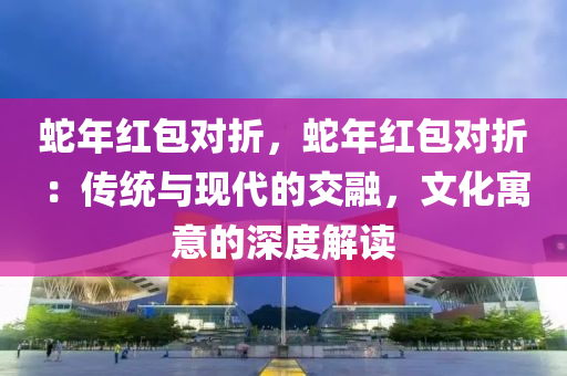 蛇年红包对折，蛇年红包对折：传统与现代的交融，文化寓意的深度解读