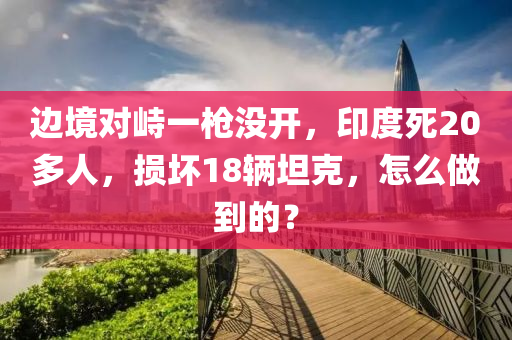 边境对峙一枪没开，印度死20多人，损坏18辆坦克，怎么做到的？