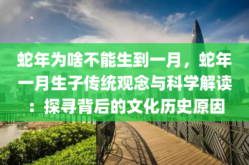 蛇年为啥不能生到一月，蛇年一月生子传统观念与科学解读：探寻背后的文化历史原因