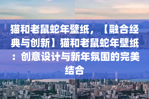 猫和老鼠蛇年壁纸，【融合经典与创新】猫和老鼠蛇年壁纸：创意设计与新年氛围的完美结合