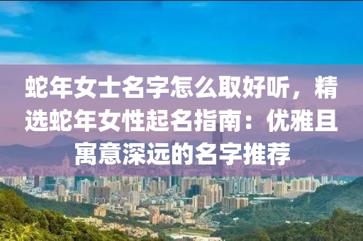 蛇年女士名字怎么取好听，精选蛇年女性起名指南：优雅且寓意深远的名字推荐