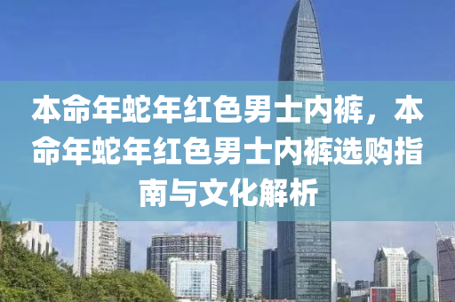 本命年蛇年红色男士内裤，本命年蛇年红色男士内裤选购指南与文化解析