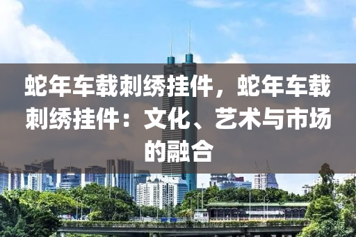 蛇年车载刺绣挂件，蛇年车载刺绣挂件：文化、艺术与市场的融合