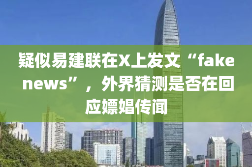 疑似易建联在X上发文“fake news”，外界猜测是否在回应嫖娼传闻