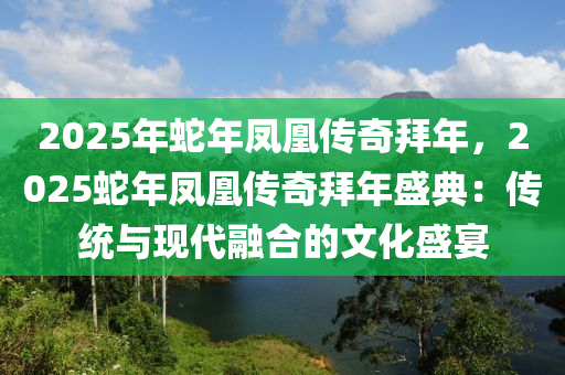 2025年蛇年凤凰传奇拜年，2025蛇年凤凰传奇拜年盛典：传统与现代融合的文化盛宴