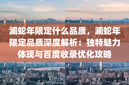 澜蛇年限定什么品质，澜蛇年限定品质深度解析：独特魅力体现与百度收录优化攻略