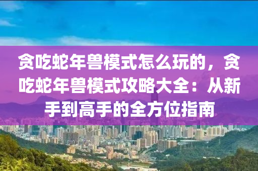 贪吃蛇年兽模式怎么玩的，贪吃蛇年兽模式攻略大全：从新手到高手的全方位指南