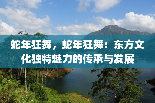 蛇年狂舞，蛇年狂舞：东方文化独特魅力的传承与发展
