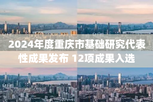2024年度重庆市基础研究代表性成果发布 12项成果入选
