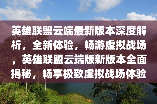 英雄联盟云端最新版本深度解析，全新体验，畅游虚拟战场，英雄联盟云端版新版本全面揭秘，畅享极致虚拟战场体验