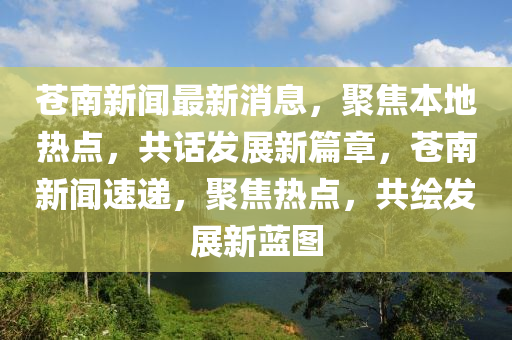 苍南新闻最新消息，聚焦本地热点，共话发展新篇章，苍南新闻速递，聚焦热点，共绘发展新蓝图