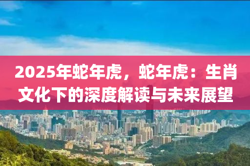 2025年蛇年虎，蛇年虎：生肖文化下的深度解读与未来展望