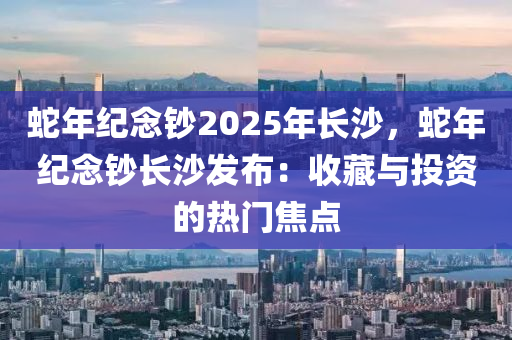 蛇年纪念钞2025年长沙，蛇年纪念钞长沙发布：收藏与投资的热门焦点