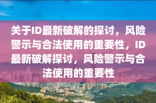 关于ID最新破解的探讨，风险警示与合法使用的重要性，ID最新破解探讨，风险警示与合法使用的重要性