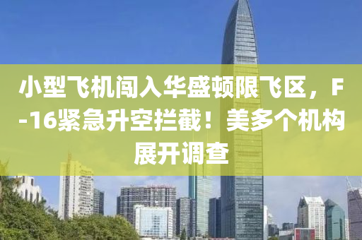 小型飞机闯入华盛顿限飞区，F-16紧急升空拦截！美多个机构展开调查