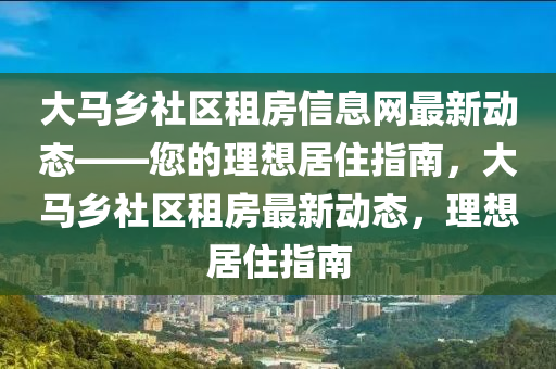 大马乡社区租房信息网最新动态——您的理想居住指南，大马乡社区租房最新动态，理想居住指南