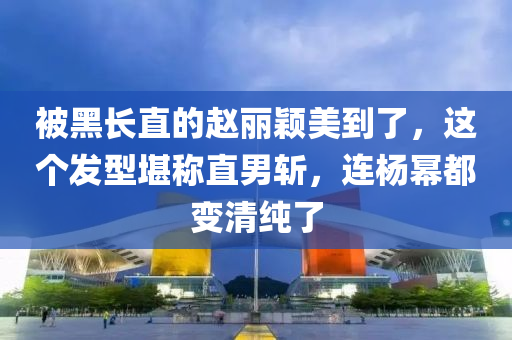 被黑长直的赵丽颖美到了，这个发型堪称直男斩，连杨幂都变清纯了