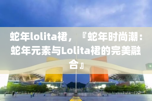 蛇年lolita裙，『蛇年时尚潮：蛇年元素与Lolita裙的完美融合』