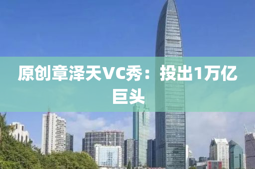 原创章泽天VC秀：投出1万亿巨头
