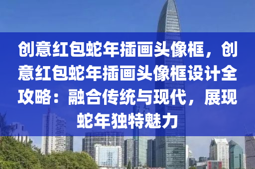 创意红包蛇年插画头像框，创意红包蛇年插画头像框设计全攻略：融合传统与现代，展现蛇年独特魅力