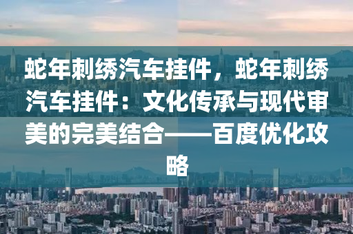 蛇年刺绣汽车挂件，蛇年刺绣汽车挂件：文化传承与现代审美的完美结合——百度优化攻略