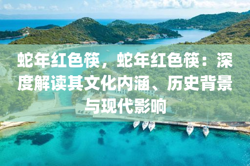 蛇年红色筷，蛇年红色筷：深度解读其文化内涵、历史背景与现代影响