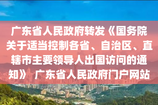 广东省人民政府转发《国务院关于适当控制各省、自治区、直辖市主要领导人出国访问的通知》  广东省人民政府门户网站