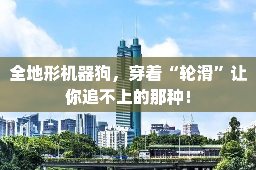 全地形机器狗，穿着“轮滑”让你追不上的那种！