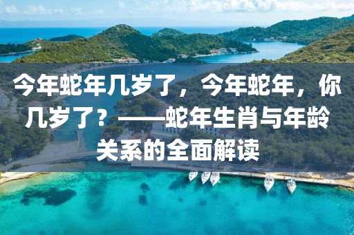 今年蛇年几岁了，今年蛇年，你几岁了？——蛇年生肖与年龄关系的全面解读