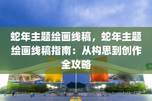 蛇年主题绘画线稿，蛇年主题绘画线稿指南：从构思到创作全攻略