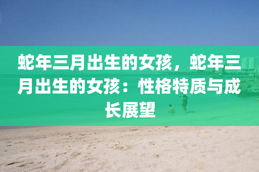 蛇年三月出生的女孩，蛇年三月出生的女孩：性格特质与成长展望