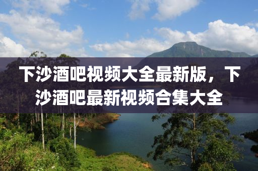 下沙酒吧视频大全最新版，下沙酒吧最新视频合集大全