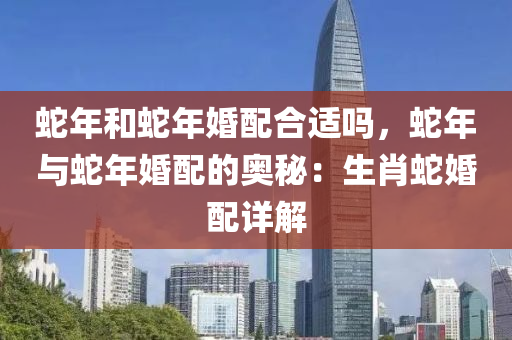 蛇年和蛇年婚配合适吗，蛇年与蛇年婚配的奥秘：生肖蛇婚配详解