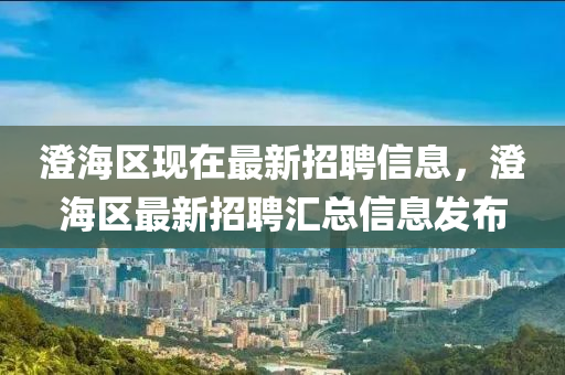 澄海区现在最新招聘信息，澄海区最新招聘汇总信息发布