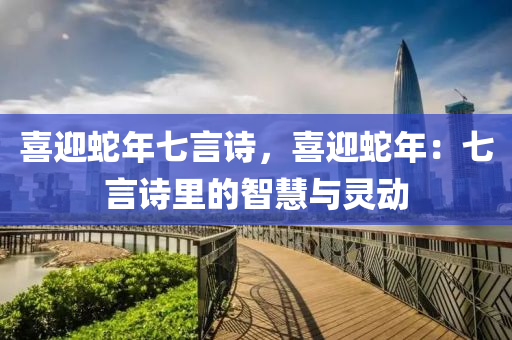 喜迎蛇年七言诗，喜迎蛇年：七言诗里的智慧与灵动