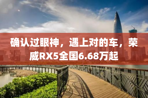 确认过眼神，遇上对的车，荣威RX5全国6.68万起