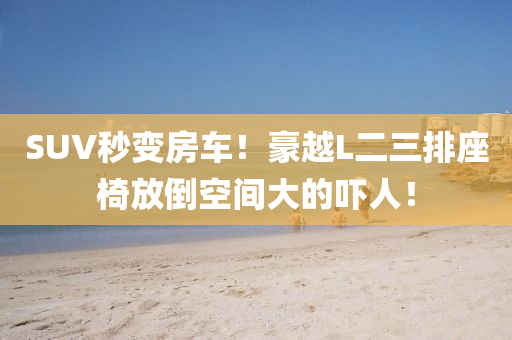 SUV秒变房车！豪越L二三排座椅放倒空间大的吓人！