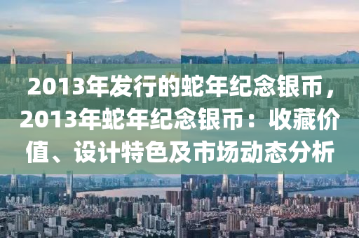 2013年发行的蛇年纪念银币，2013年蛇年纪念银币：收藏价值、设计特色及市场动态分析