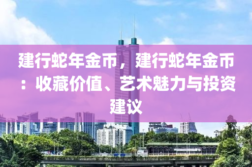 建行蛇年金币，建行蛇年金币：收藏价值、艺术魅力与投资建议